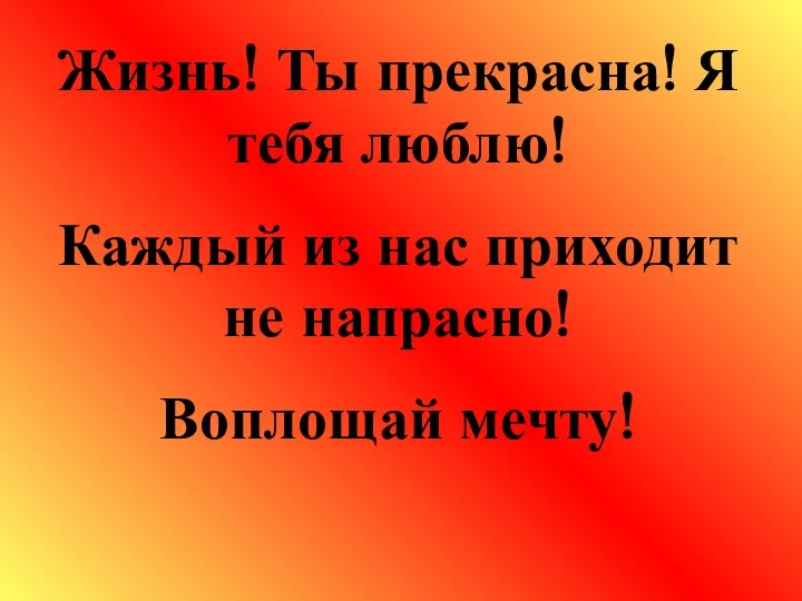 Жизнь! Ты прекрасна! Я тебя люблю! Каждый из нас приходит не напрасно! Воплощай мечту!