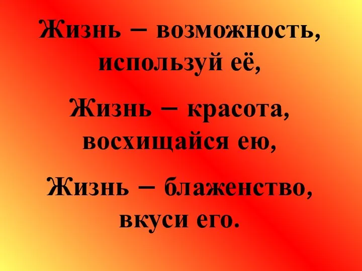 Жизнь – возможность, используй её, Жизнь – красота, восхищайся ею, Жизнь – блаженство, вкуси его.