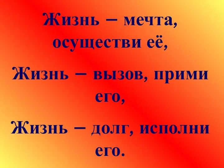 Жизнь – мечта, осуществи её, Жизнь – вызов, прими его, Жизнь – долг, исполни его.