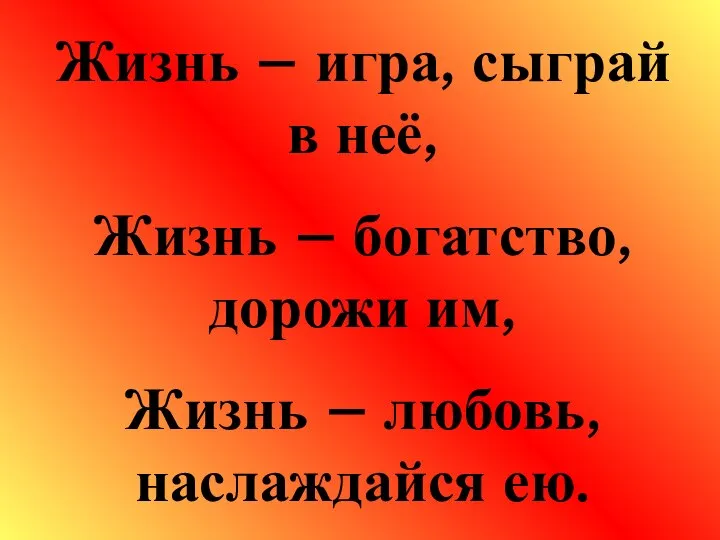 Жизнь – игра, сыграй в неё, Жизнь – богатство, дорожи им, Жизнь – любовь, наслаждайся ею.