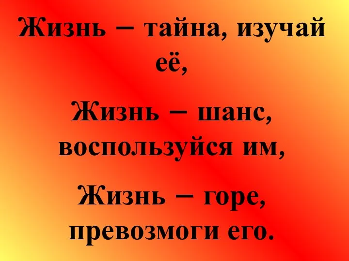 Жизнь – тайна, изучай её, Жизнь – шанс, воспользуйся им, Жизнь – горе, превозмоги его.