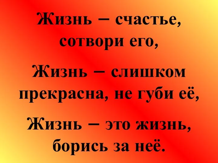 Жизнь – счастье, сотвори его, Жизнь – слишком прекрасна, не губи