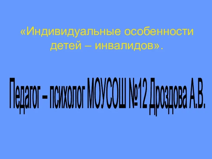 «Индивидуальные особенности детей – инвалидов». Педагог – психолог МОУСОШ №12 Дроздова А.В.