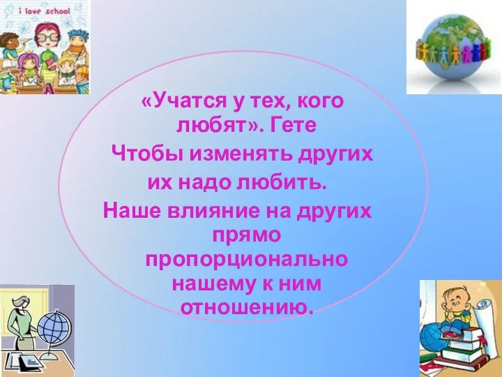 «Учатся у тех, кого любят». Гете Чтобы изменять других их надо