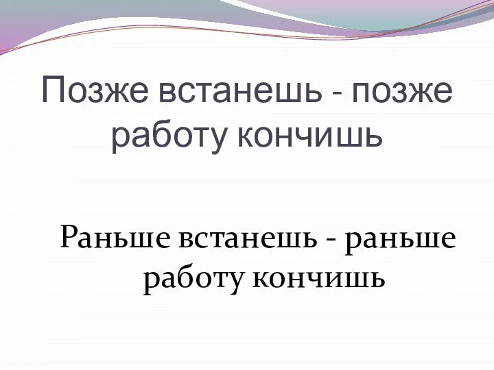 Позже встанешь - позже работу кончишь Раньше встанешь - раньше работу кончишь