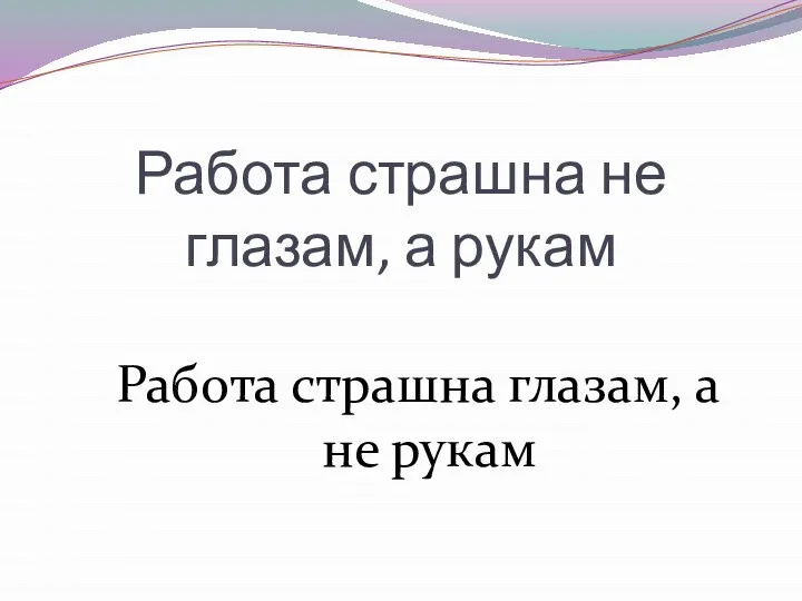 Работа страшна не глазам, а рукам Работа страшна глазам, а не рукам