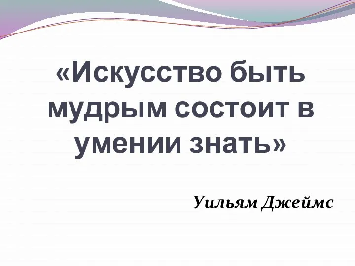 «Искусство быть мудрым состоит в умении знать» Уильям Джеймс