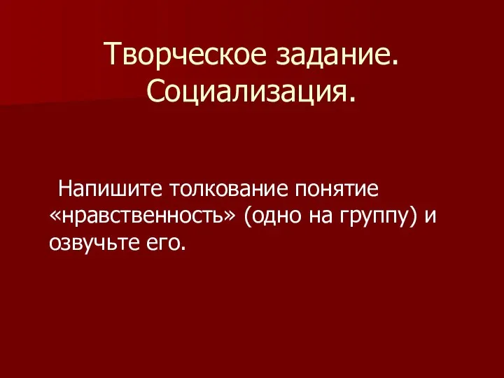 Творческое задание. Социализация. Напишите толкование понятие «нравственность» (одно на группу) и озвучьте его.