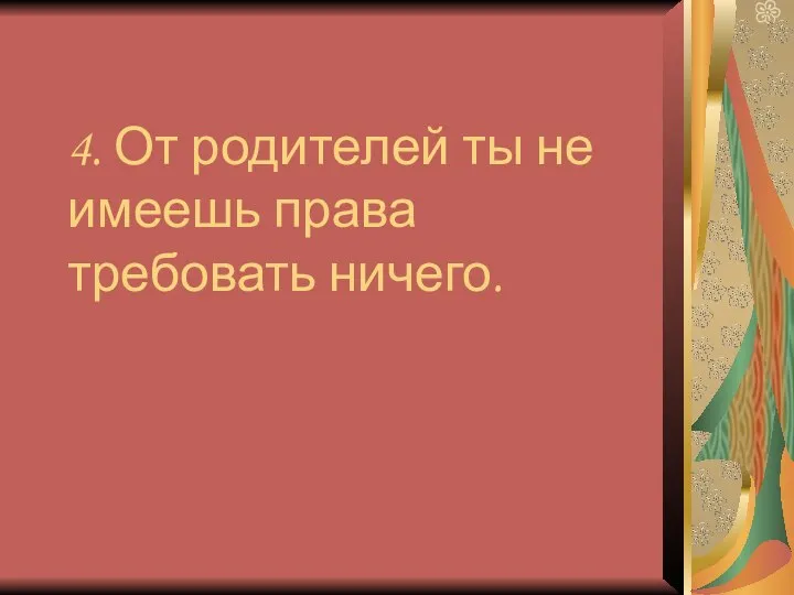 4. От родителей ты не имеешь права требовать ничего.