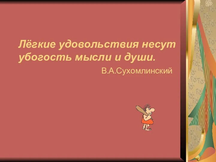 Лёгкие удовольствия несут убогость мысли и души. В.А.Сухомлинский