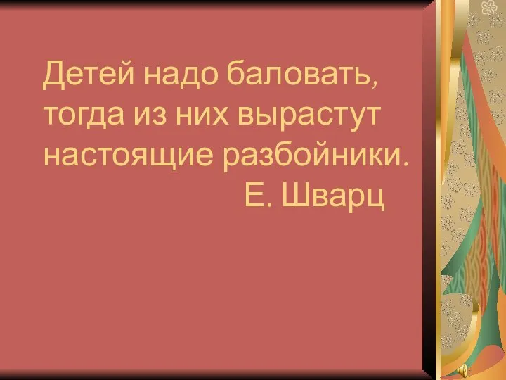 Детей надо баловать, тогда из них вырастут настоящие разбойники. Е. Шварц