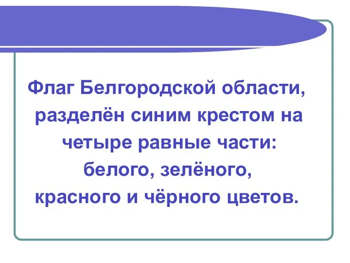 Флаг Белгородской области, разделён синим крестом на четыре равные части: белого, зелёного, красного и чёрного цветов.