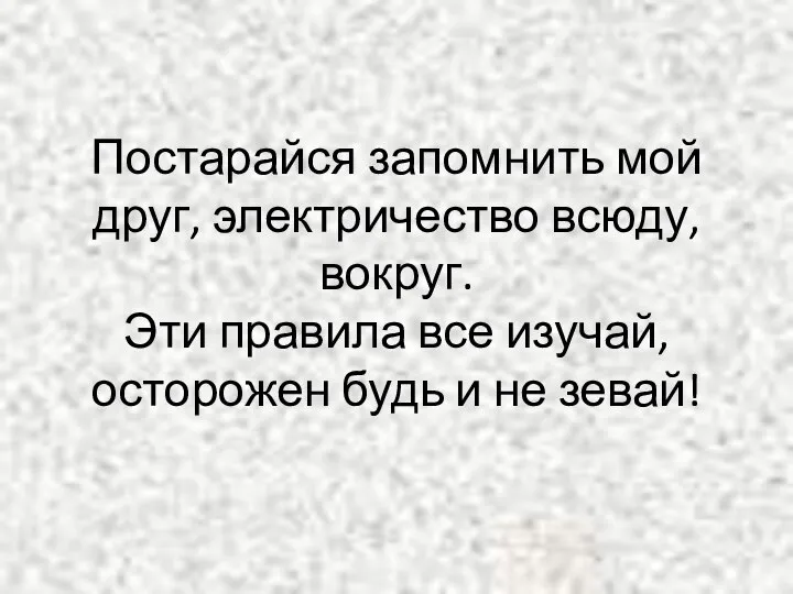 Постарайся запомнить мой друг, электричество всюду, вокруг. Эти правила все изучай, осторожен будь и не зевай!