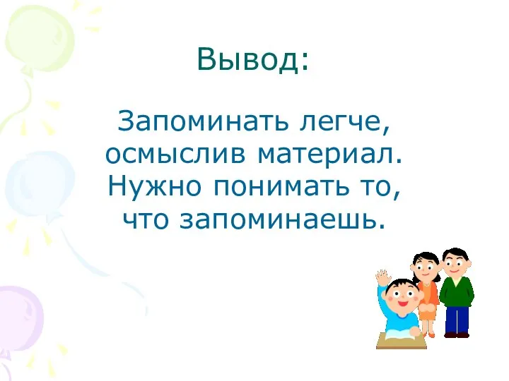 Вывод: Запоминать легче, осмыслив материал. Нужно понимать то, что запоминаешь.