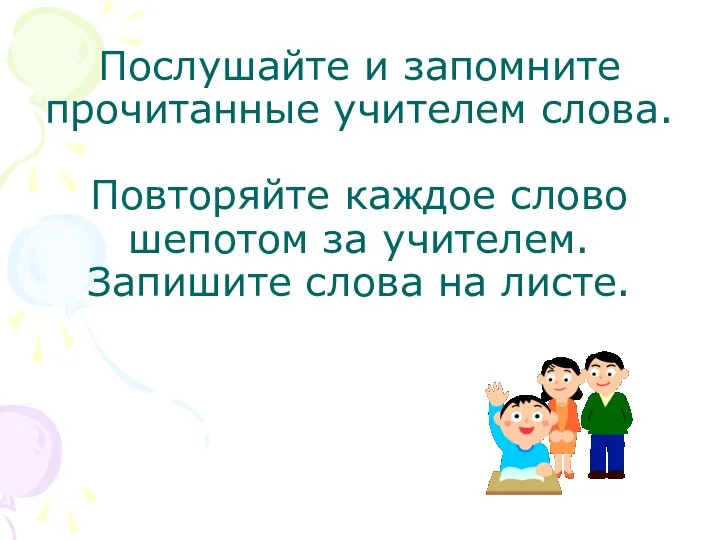 Послушайте и запомните прочитанные учителем слова. Повторяйте каждое слово шепотом за учителем. Запишите слова на листе.