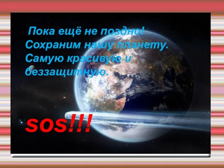 Пока ещё не поздно! Сохраним нашу планету. Самую красивую и беззащитную. sos!!!