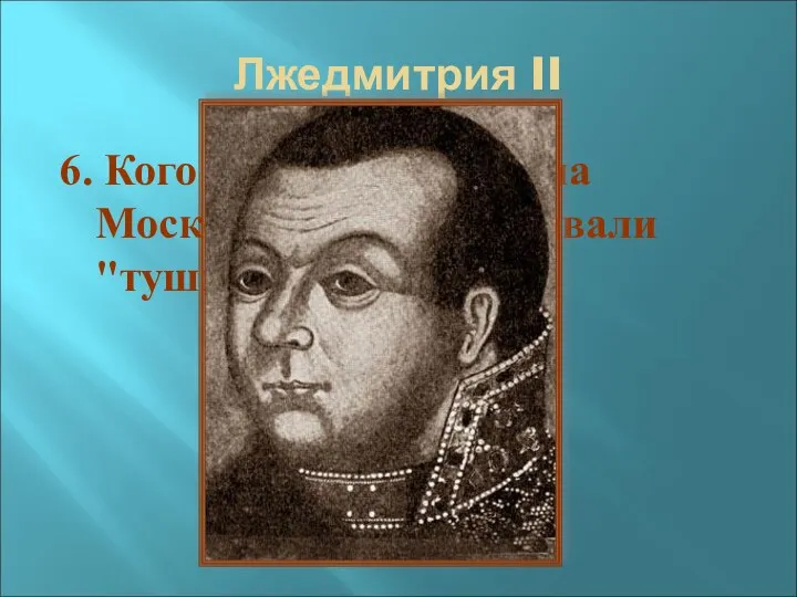 Лжедмитрия II 6. Кого из претендентов на Московский трон называли "тушинским вором"?