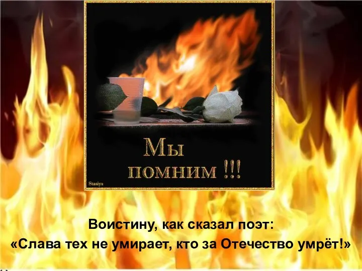 Воистину, как сказал поэт: «Слава тех не умирает, кто за Отечество умрёт!»