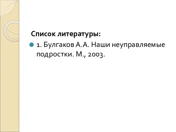 Список литературы: 1. Булгаков А.А. Наши неуправляемые подростки. М., 2003.