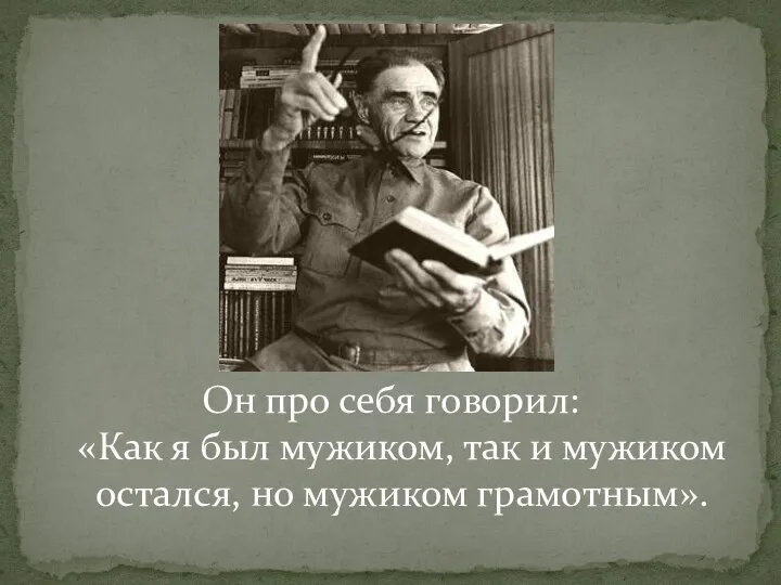 Он про себя говорил: «Как я был мужиком, так и мужиком остался, но мужиком грамотным».