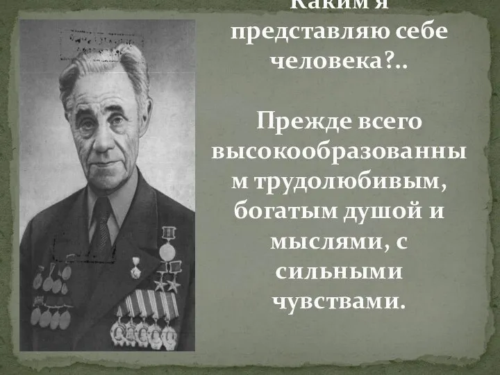 Каким я представляю себе человека?.. Прежде всего высокообразованным трудолюбивым, богатым душой и мыслями, с сильными чувствами.