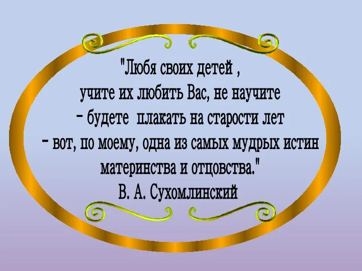 "Любя своих детей, учите их любить Вас, не научите - будете