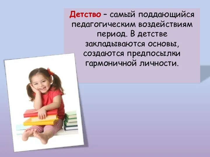 Детство – самый поддающийся педагогическим воздействиям период. В детстве закладываются основы, создаются предпосылки гармоничной личности.