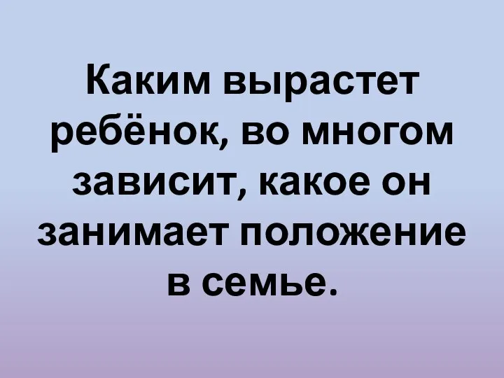 Каким вырастет ребёнок, во многом зависит, какое он занимает положение в семье.