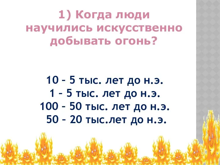 1) Когда люди научились искусственно добывать огонь? 10 – 5 тыс.