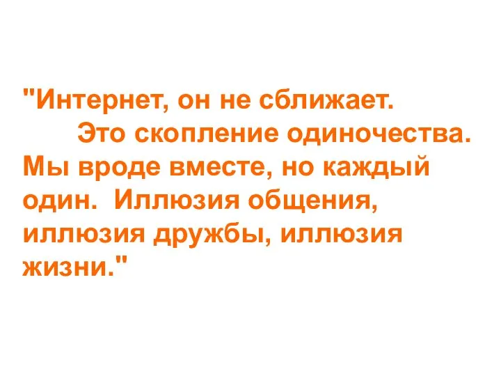 "Интернет, он не сближает. Это скопление одиночества. Мы вроде вместе, но