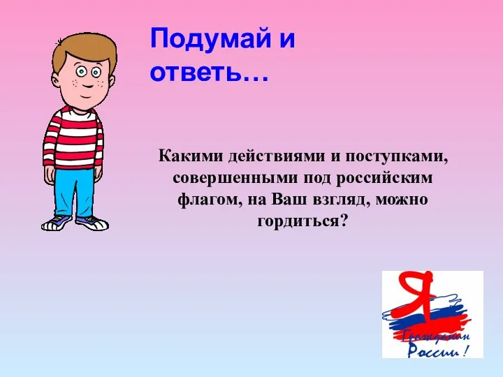 Подумай и ответь… Какими действиями и поступками, совершенными под российским флагом, на Ваш взгляд, можно гордиться?