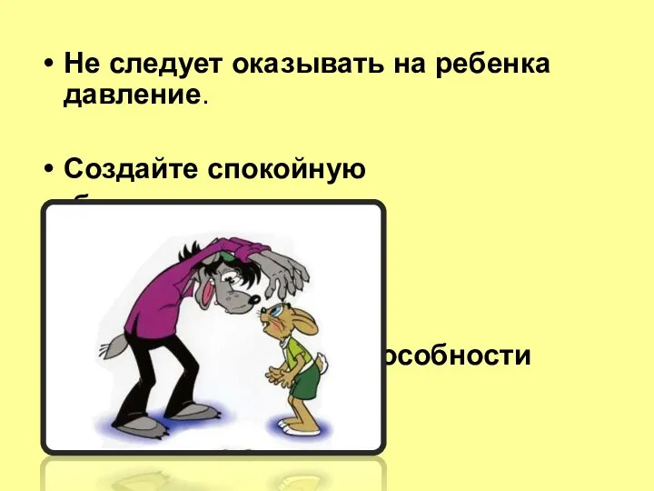 Не следует оказывать на ребенка давление. Создайте спокойную обстановку для подготовки