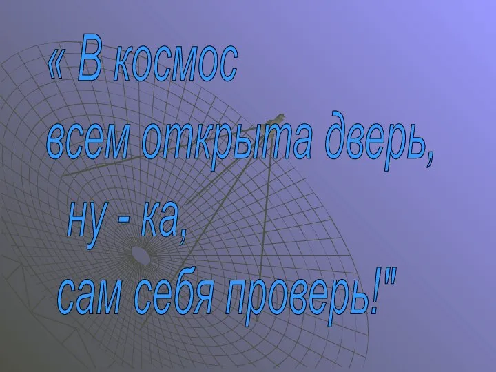 « В космос всем открыта дверь, ну - ка, сам себя проверь!"