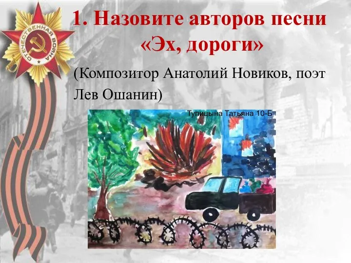 1. Назовите авторов песни «Эх, дороги» (Композитор Анатолий Новиков, поэт Лев Ошанин) Тупицына Татьяна 10-Б