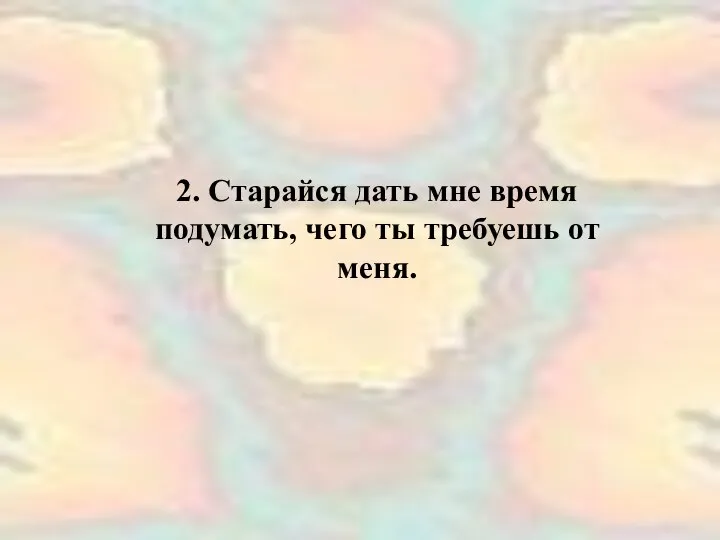 2. Старайся дать мне время подумать, чего ты требуешь от меня.