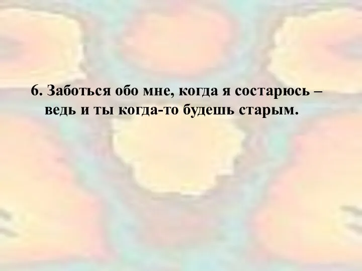 6. Заботься обо мне, когда я состарюсь – ведь и ты когда-то будешь старым.