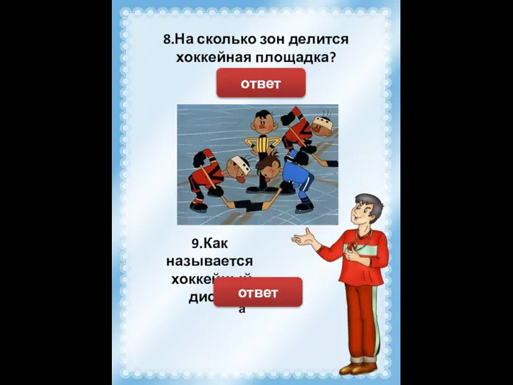 8.На сколько зон делится хоккейная площадка? На 3 ответ 9.Как называется хоккейный диск? Шайба ответ