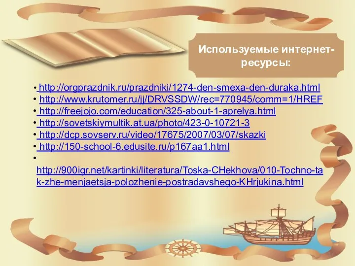 Используемые интернет-ресурсы: http://orgprazdnik.ru/prazdniki/1274-den-smexa-den-duraka.html http://www.krutomer.ru/jj/DRVSSDW/rec=770945/comm=1/HREF http://freejojo.com/education/325-about-1-aprelya.html http://sovetskiymultik.at.ua/photo/423-0-10721-3 http://dcp.sovserv.ru/video/17675/2007/03/07/skazki http://150-school-6.edusite.ru/p167aa1.html http://900igr.net/kartinki/literatura/Toska-CHekhova/010-Tochno-tak-zhe-menjaetsja-polozhenie-postradavshego-KHrjukina.html