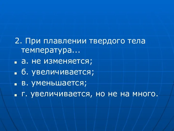 2. При плавлении твердого тела температура... а. не изменяется; б. увеличивается;