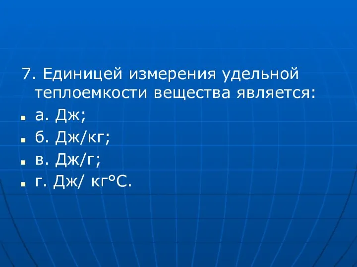 7. Единицей измерения удельной теплоемкости вещества является: а. Дж; б. Дж/кг; в. Дж/г; г. Дж/ кг°С.