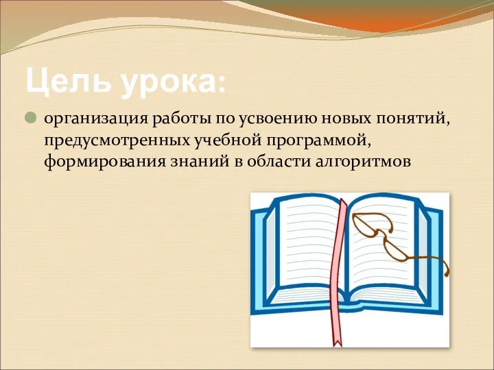 Цель урока: организация работы по усвоению новых понятий, предусмотренных учебной программой, формирования знаний в области алгоритмов