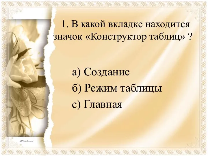 1. В какой вкладке находится значок «Конструктор таблиц» ? а) Создание б) Режим таблицы с) Главная