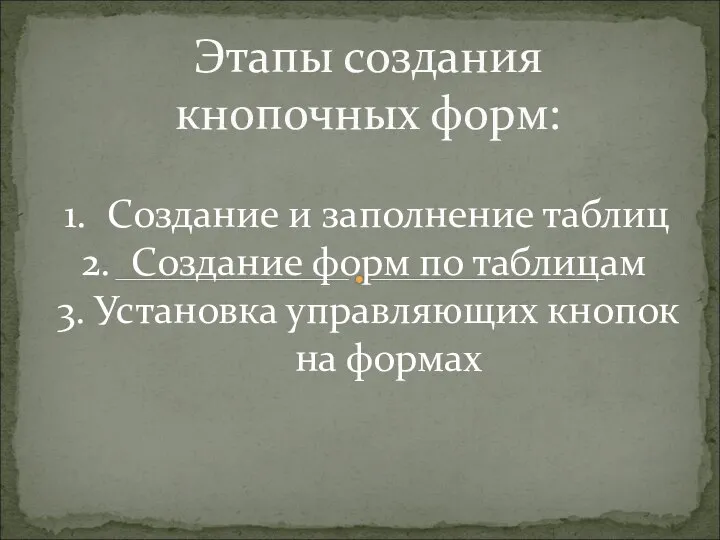 Этапы создания кнопочных форм: Создание и заполнение таблиц Создание форм по