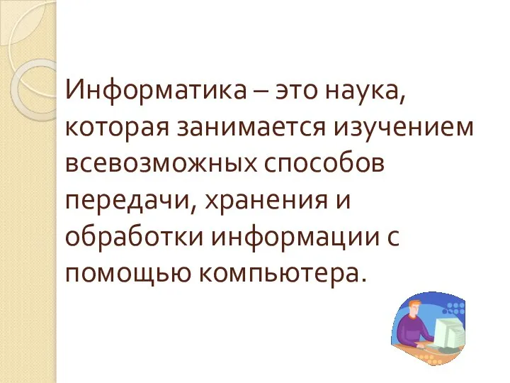 Информатика – это наука, которая занимается изучением всевозможных способов передачи, хранения