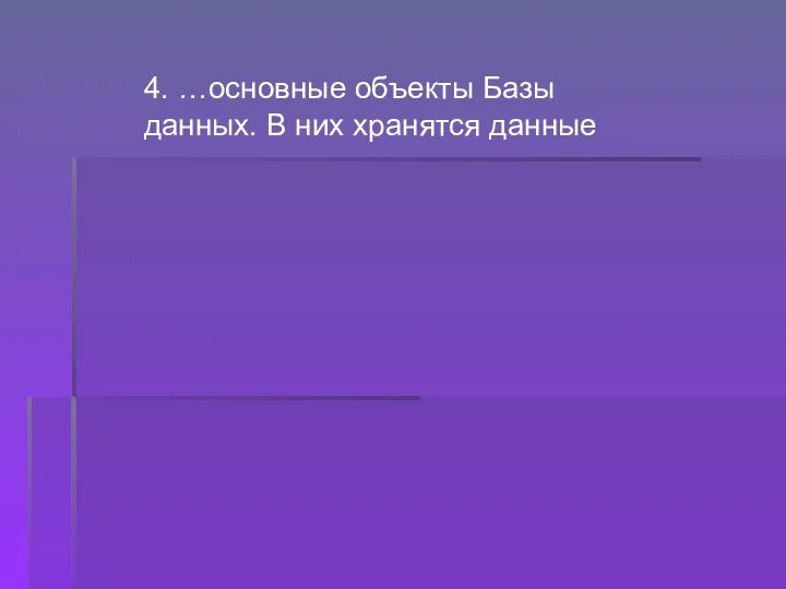 4. …основные объекты Базы данных. В них хранятся данные