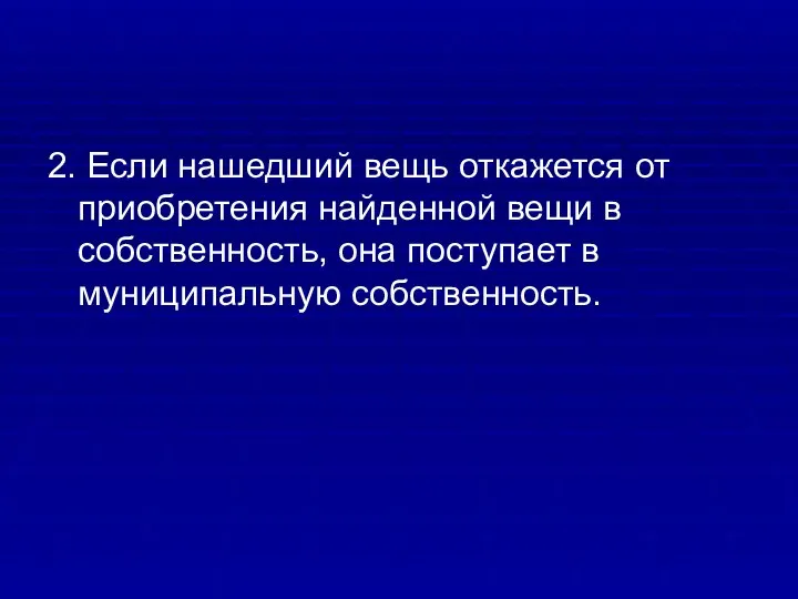 2. Если нашедший вещь откажется от приобретения найденной вещи в собственность, она поступает в муниципальную собственность.