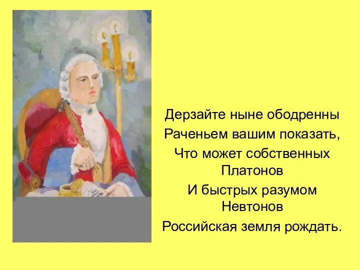 Дерзайте ныне ободренны Раченьем вашим показать, Что может собственных Платонов И