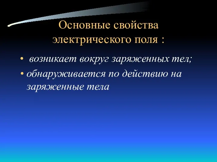 Основные свойства электрического поля : возникает вокруг заряженных тел; обнаруживается по действию на заряженные тела