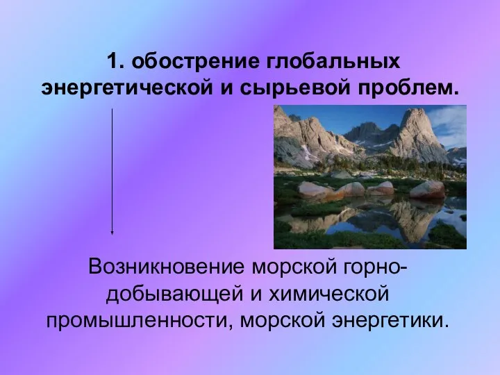 1. обострение глобальных энергетической и сырьевой проблем. Возникновение морской горно- добывающей и химической промышленности, морской энергетики.