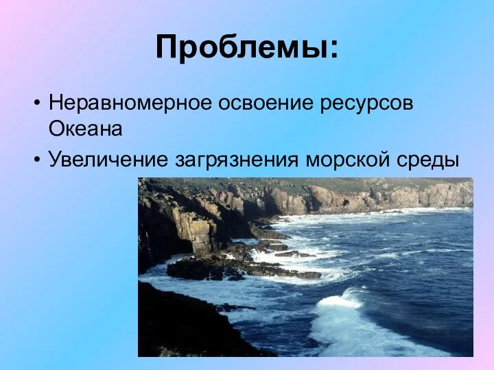 Проблемы: Неравномерное освоение ресурсов Океана Увеличение загрязнения морской среды